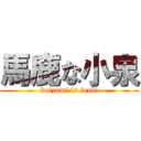 馬鹿な小泉 (koizumi is fool!)