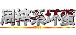 周梓系坏蛋 (嘻嘻嘻嘻嘻)