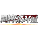 周梓系坏蛋 (嘻嘻嘻嘻嘻)