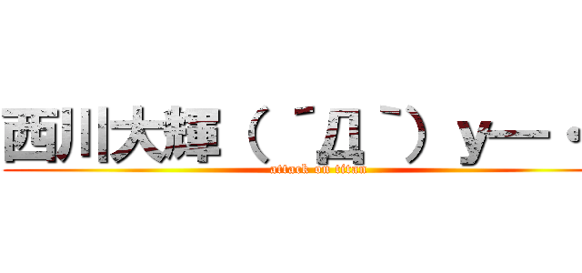 西川大輝（ ´Д｀）ｙ━・~~ (attack on titan)