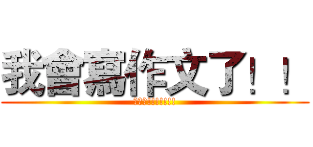 我會寫作文了！！ (作文啊!!!!!!!)