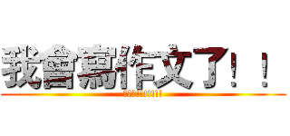 我會寫作文了！！ (作文啊!!!!!!!)