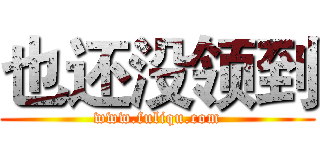 也还没领到 (www.fuliqu.com)