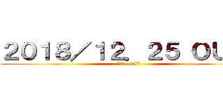 ２０１８／１２．２５ ＯＵＴ！ (*no out*)