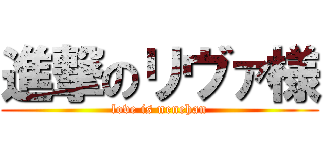 進撃のリヴァ様 (love is nenehan)