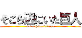 そこら辺にいた巨人 (sokorahenniitatitan)