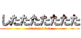 したたたたたたた (sitatatatatata)