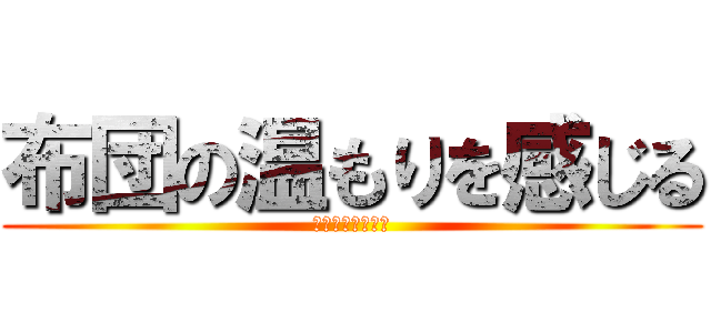 布団の温もりを感じる (あっついんじゃい)