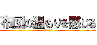 布団の温もりを感じる (あっついんじゃい)