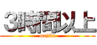 ３時間以上 (majika)