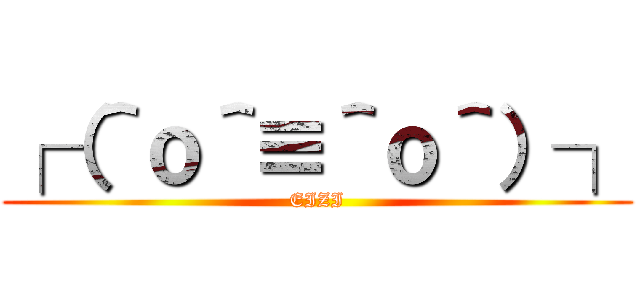 ┌（＾ｏ＾≡＾ｏ＾）┐ (EIZI)