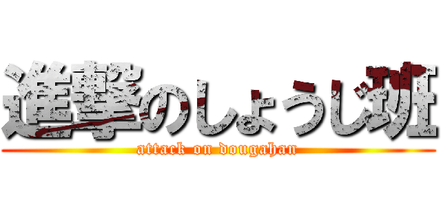 進撃のしょうじ班 (attack on dougahan)