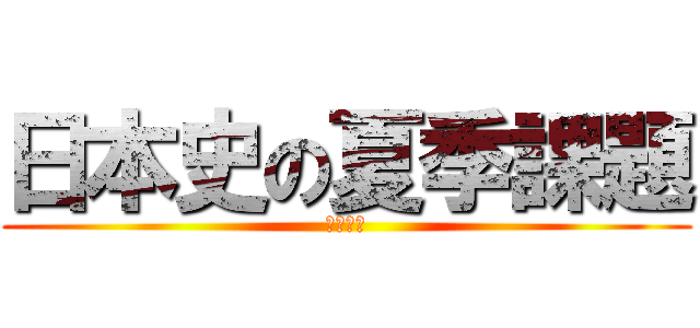 日本史の夏季課題 (がんばれ)