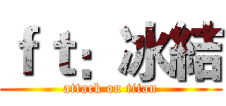 ｆｔ：冰結 (attack on titan)