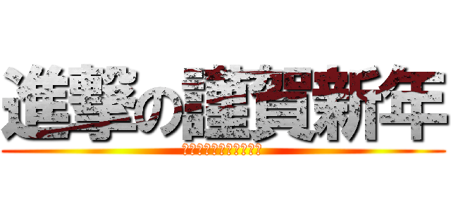 進撃の謹賀新年 (今年も安定の私で頑張る)