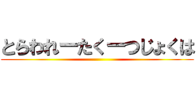 とらわれーたくーつじょくは ()