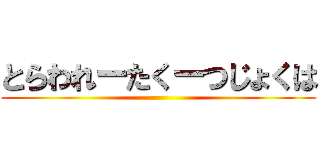 とらわれーたくーつじょくは ()