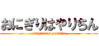 おにぎりはやりちん (onigiri is yaritin)