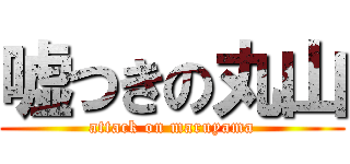 嘘つきの丸山 (attack on maruyama)