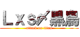 Ｌｘｓ〆黒鳥 (attack on titan)