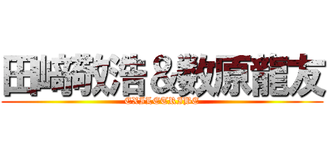 田﨑敬浩＆数原龍友 (EXILETRIBE)