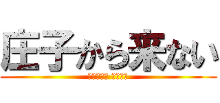 庄子から来ない (だから寝る おやすみ)