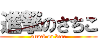 進撃のさちこ (attack on beer)