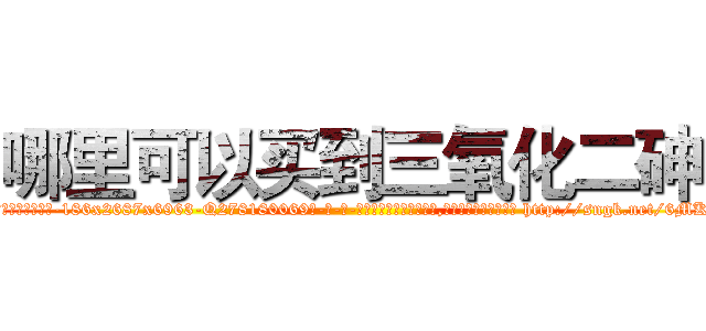 哪里可以买到三氧化二砷 (哪里可以买到三氧化二砷【电-186x2687x6963-Q278180069元-吉-药-业】我们做的是长期生意,靠的是老客户长期支持 http://sngk.net/6MKqGx
)