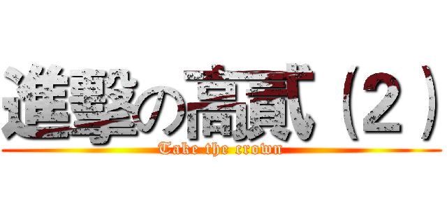 進擊の高貳（２） (Take the crown)