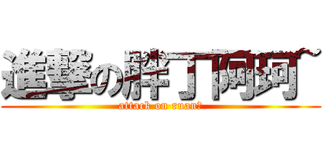 進撃の胖丁阿珂~ (attack on ruan妹)