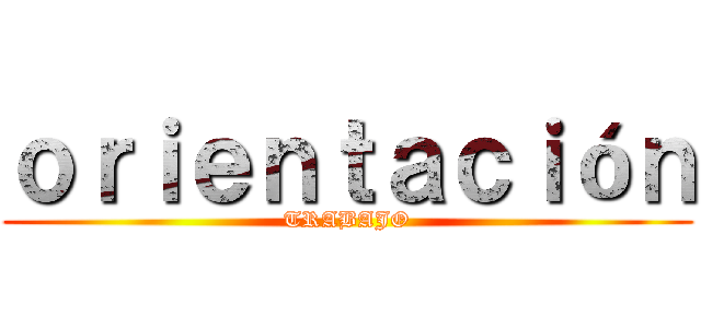 ｏｒｉｅｎｔａｃｉóｎ (TRABAJO)