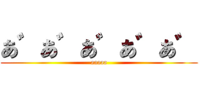 あ゛あ゛あ゛あ゛あ゛ (aaaaa)