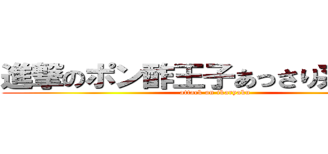 進撃のポン酢王子あっさり系じゃはげ (attack on ikaryaku)