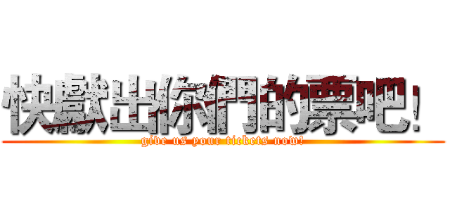 快獻出你們的票吧！ (give us your tickets now!)