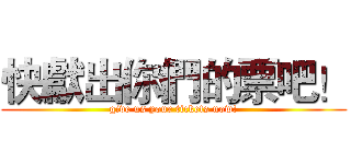 快獻出你們的票吧！ (give us your tickets now!)