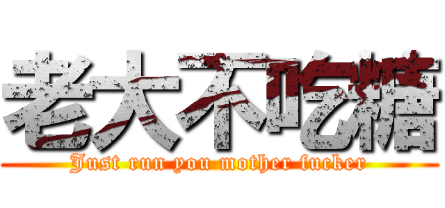 老大不吃糖 (Just run you mother fucker)