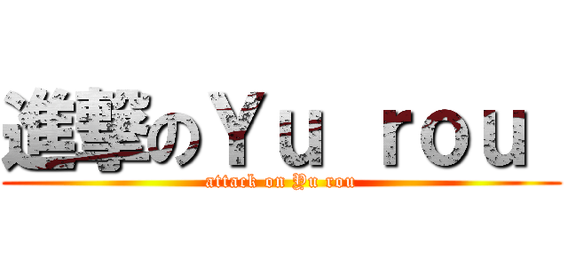 進撃のＹｕ ｒｏｕ  (attack on Yu rou)