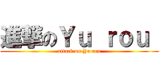 進撃のＹｕ ｒｏｕ  (attack on Yu rou)