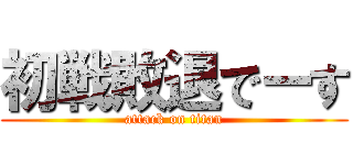 初戦敗退でーす (attack on titan)