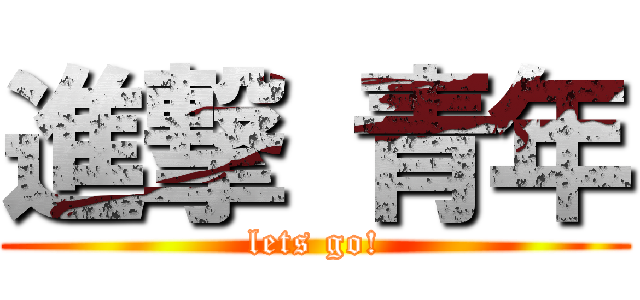 進撃 青年 (lets go!)