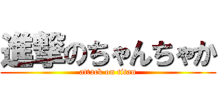 進撃のちゃんちゃか (attack on titan)