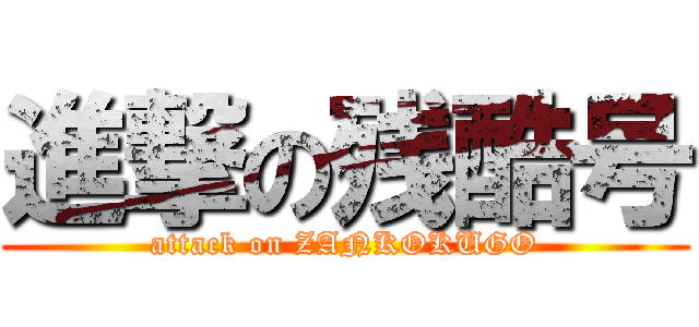 進撃の残酷号 (attack on ZANKOKUGO)
