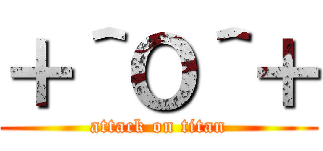 ＋＾Ｏ＾＋ (attack on titan)