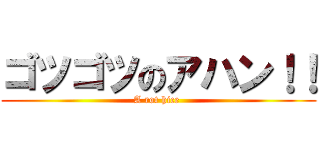 ゴツゴツのアハン！！ (A rot hice )