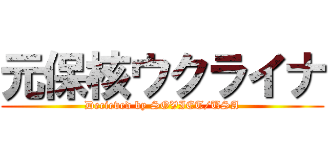 元保核ウクライナ (Decieved by SOVIET/USA)