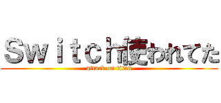Ｓｗｉｔｃｈ使われてた (attack on titan)