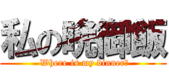私の晩御飯 ( Where is my dinner?)