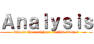 Ａｎａｌｙｓｉｓ (who is the real hero of this story ?)