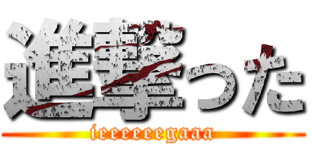 進撃った (ieeeeeegaaa)