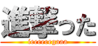 進撃った (ieeeeeegaaa)